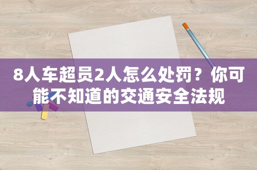 8人車超員2人怎么處罰？你可能不知道的交通安全法規(guī)
