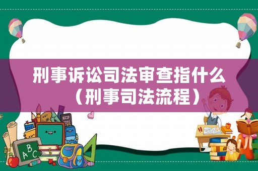 刑事訴訟司法審查指什么（刑事司法流程）