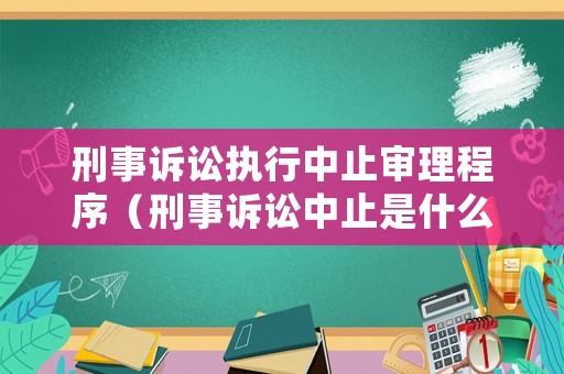 刑事訴訟執行中止審理程序（刑事訴訟中止是什么意思）