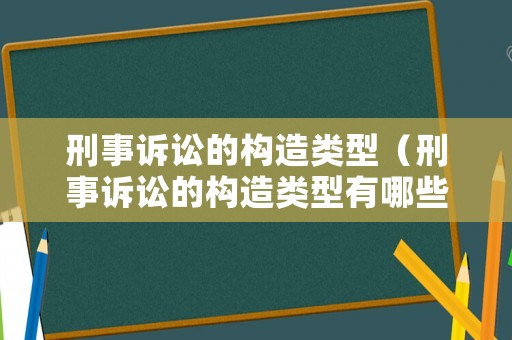 刑事訴訟的構造類型（刑事訴訟的構造類型有哪些）