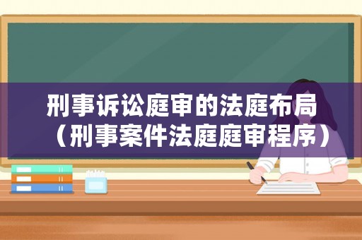 刑事訴訟庭審的法庭布局（刑事案件法庭庭審程序）