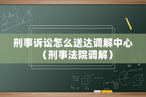刑事訴訟怎么送達調解中心（刑事法院調解）