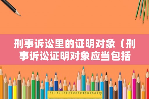 刑事訴訟里的證明對象（刑事訴訟證明對象應當包括哪些事實）