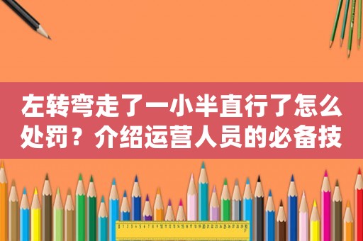左轉彎走了一小半直行了怎么處罰？介紹運營人員的必備技能