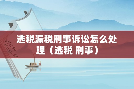 逃稅漏稅刑事訴訟怎么處理（逃稅 刑事）