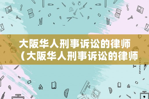 大阪華人刑事訴訟的律師（大阪華人刑事訴訟的律師叫什么）