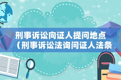 刑事訴訟向證人提問(wèn)地點(diǎn)（刑事訴訟法詢問(wèn)證人法條）