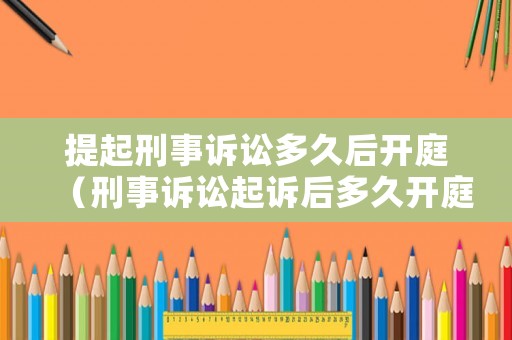 提起刑事訴訟多久后開庭（刑事訴訟起訴后多久開庭）