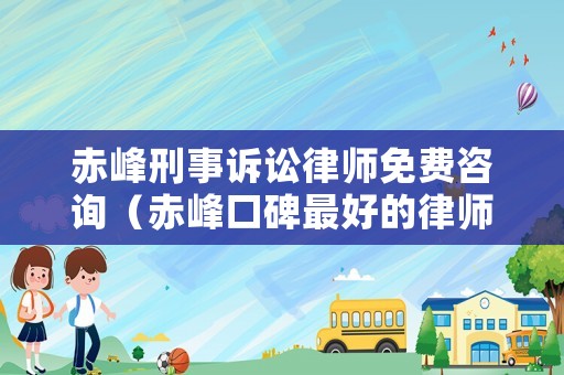 赤峰刑事訴訟律師免費咨詢（赤峰口碑最好的律師電話）