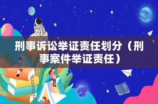 刑事訴訟舉證責(zé)任劃分（刑事案件舉證責(zé)任）