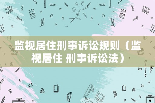 監(jiān)視居住刑事訴訟規(guī)則（監(jiān)視居住 刑事訴訟法）
