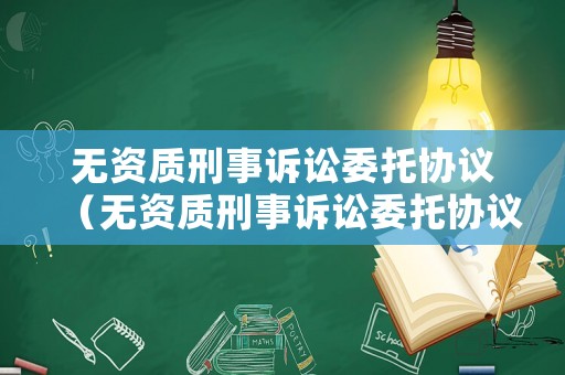 無資質(zhì)刑事訴訟委托協(xié)議（無資質(zhì)刑事訴訟委托協(xié)議有效嗎）
