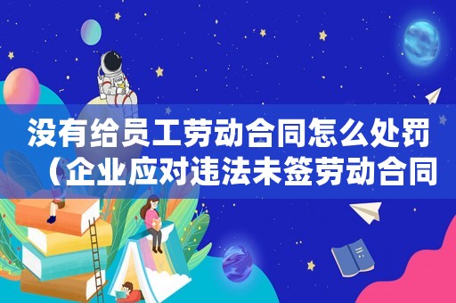 沒有給員工勞動合同怎么處罰（企業應對違法未簽勞動合同的處罰措施）