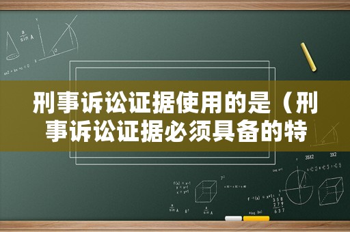 刑事訴訟證據使用的是（刑事訴訟證據必須具備的特點）