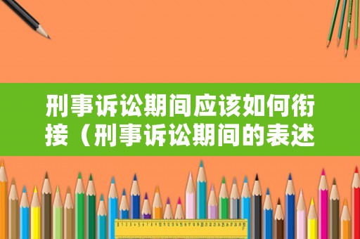 刑事訴訟期間應(yīng)該如何銜接（刑事訴訟期間的表述）