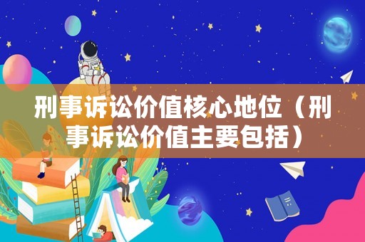 刑事訴訟價值核心地位（刑事訴訟價值主要包括）