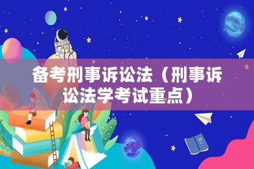 備考刑事訴訟法（刑事訴訟法學(xué)考試重點）