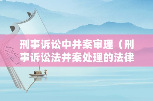 刑事訴訟中并案審理（刑事訴訟法并案處理的法律依據）