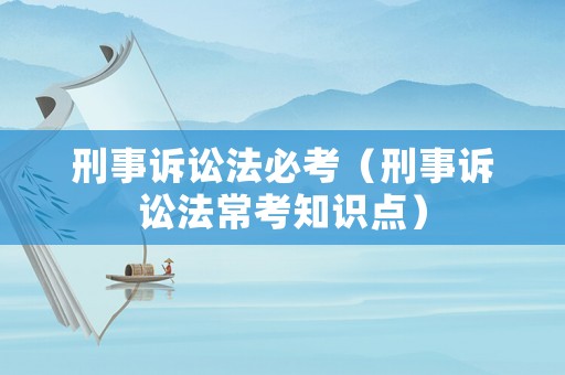 刑事訴訟法必考（刑事訴訟法常考知識(shí)點(diǎn)）