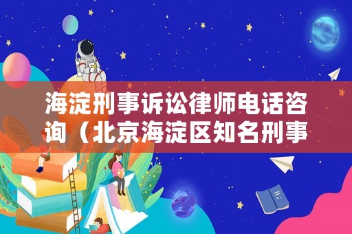 海淀刑事訴訟律師電話咨詢（北京海淀區(qū)知名刑事律師）