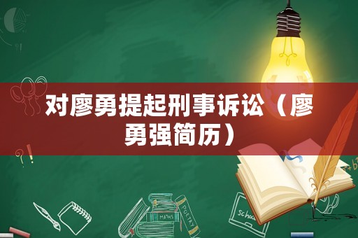 對廖勇提起刑事訴訟（廖勇強簡歷）