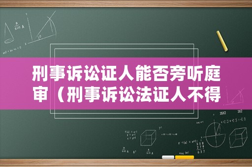 刑事訴訟證人能否旁聽庭審（刑事訴訟法證人不得旁聽）