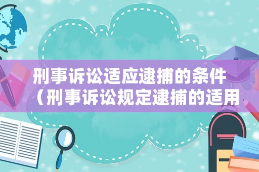 刑事訴訟適應(yīng)逮捕的條件（刑事訴訟規(guī)定逮捕的適用條件）