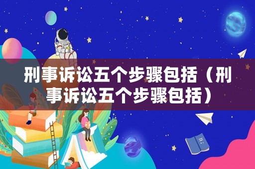 刑事訴訟五個步驟包括（刑事訴訟五個步驟包括）