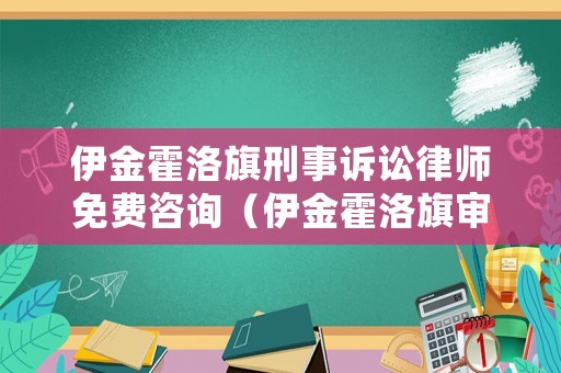 伊金霍洛旗刑事訴訟律師免費咨詢（伊金霍洛旗審判公開網）