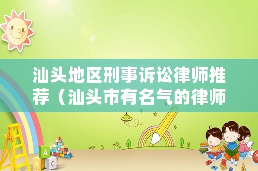 汕頭地區(qū)刑事訴訟律師推薦（汕頭市有名氣的律師）
