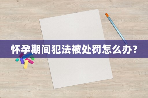 懷孕期間犯法被處罰怎么辦？