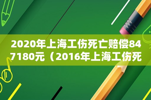 2020年上海工傷死亡賠償847180元（2016年上海工傷死亡賠償標準是多少）