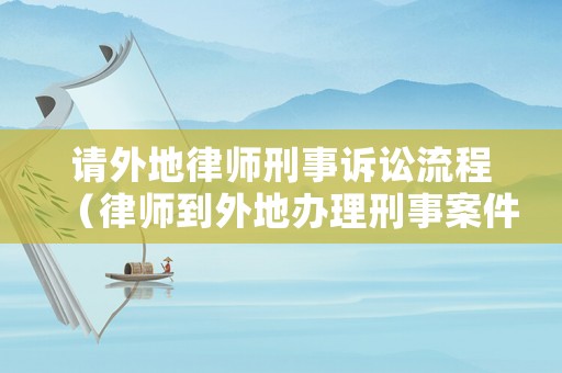 請外地律師刑事訴訟流程（律師到外地辦理刑事案件需的準備哪些資料）