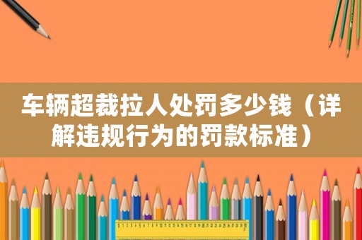 車輛超裁拉人處罰多少錢（詳解違規行為的罰款標準）