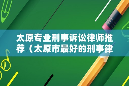 太原專業刑事訴訟律師推薦（太原市最好的刑事律師）
