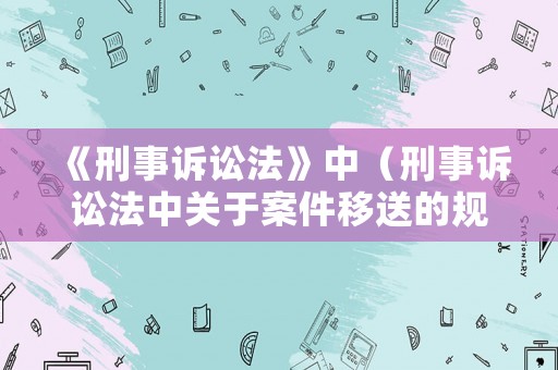 《刑事訴訟法》中（刑事訴訟法中關于案件移送的規定是什么?）