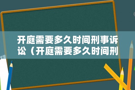 開庭需要多久時間刑事訴訟（開庭需要多久時間刑事訴訟案件）