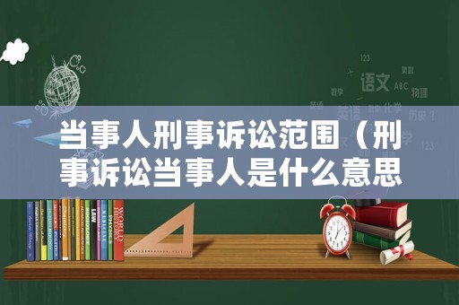 當事人刑事訴訟范圍（刑事訴訟當事人是什么意思）