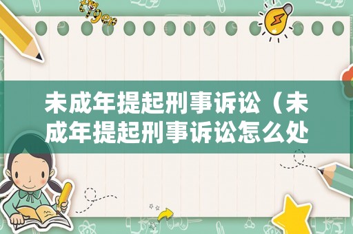 未成年提起刑事訴訟（未成年提起刑事訴訟怎么處理）