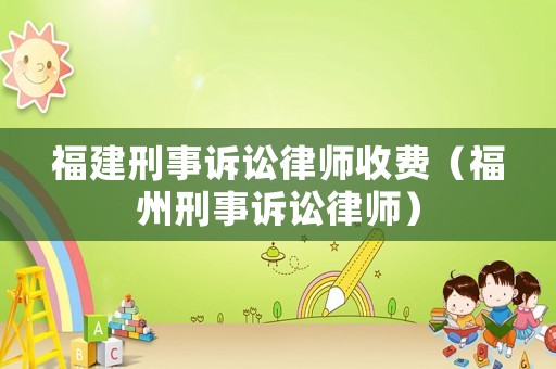 福建刑事訴訟律師收費（福州刑事訴訟律師）