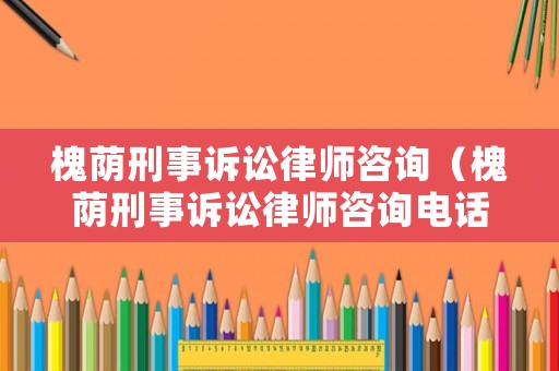 槐蔭刑事訴訟律師咨詢（槐蔭刑事訴訟律師咨詢電話號碼）