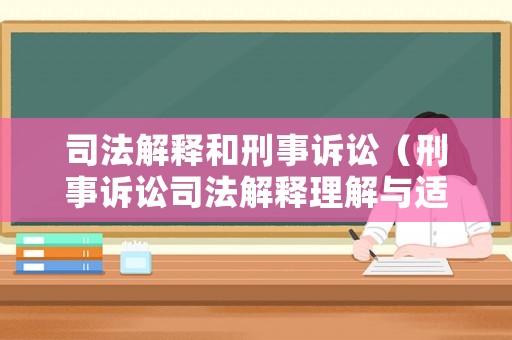 司法解釋和刑事訴訟（刑事訴訟司法解釋理解與適用）