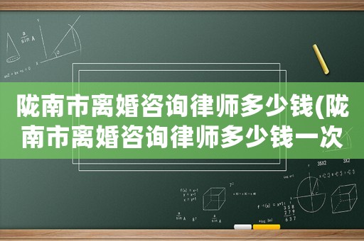 隴南市離婚咨詢律師多少錢(隴南市離婚咨詢律師多少錢一次)
