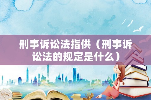 刑事訴訟法指供（刑事訴訟法的規定是什么）