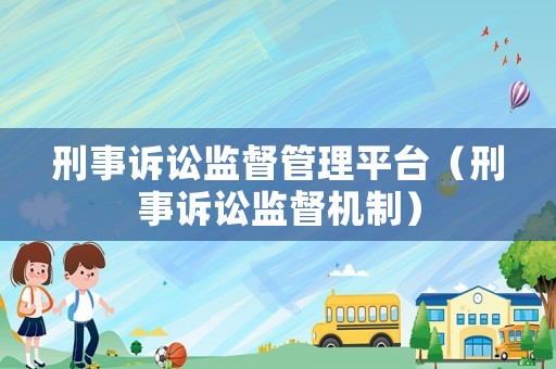 刑事訴訟監(jiān)督管理平臺（刑事訴訟監(jiān)督機制）