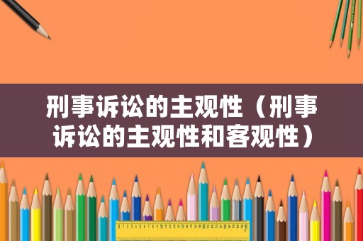 刑事訴訟的主觀性（刑事訴訟的主觀性和客觀性）