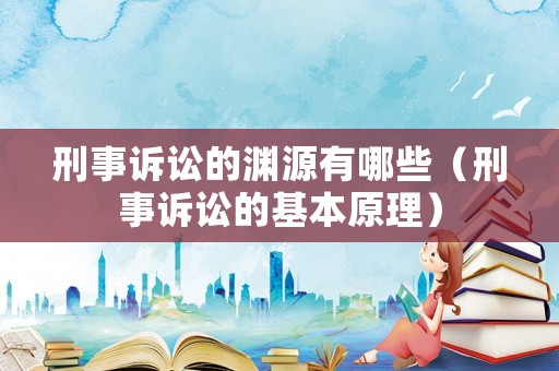 刑事訴訟的淵源有哪些（刑事訴訟的基本原理）