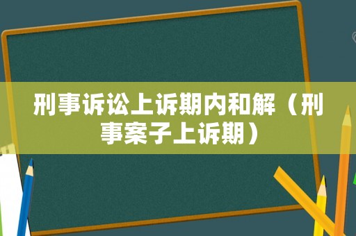 刑事訴訟上訴期內和解（刑事案子上訴期）