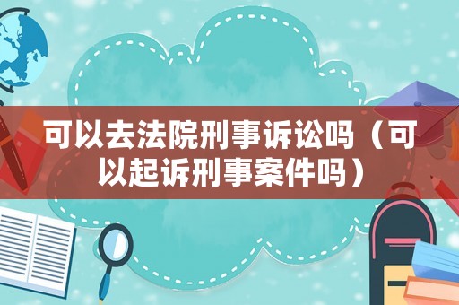 可以去法院刑事訴訟嗎（可以起訴刑事案件嗎）