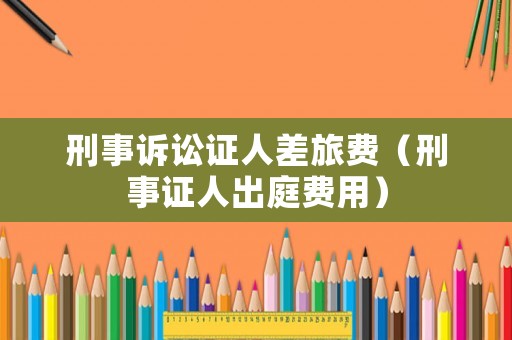 刑事訴訟證人差旅費（刑事證人出庭費用）